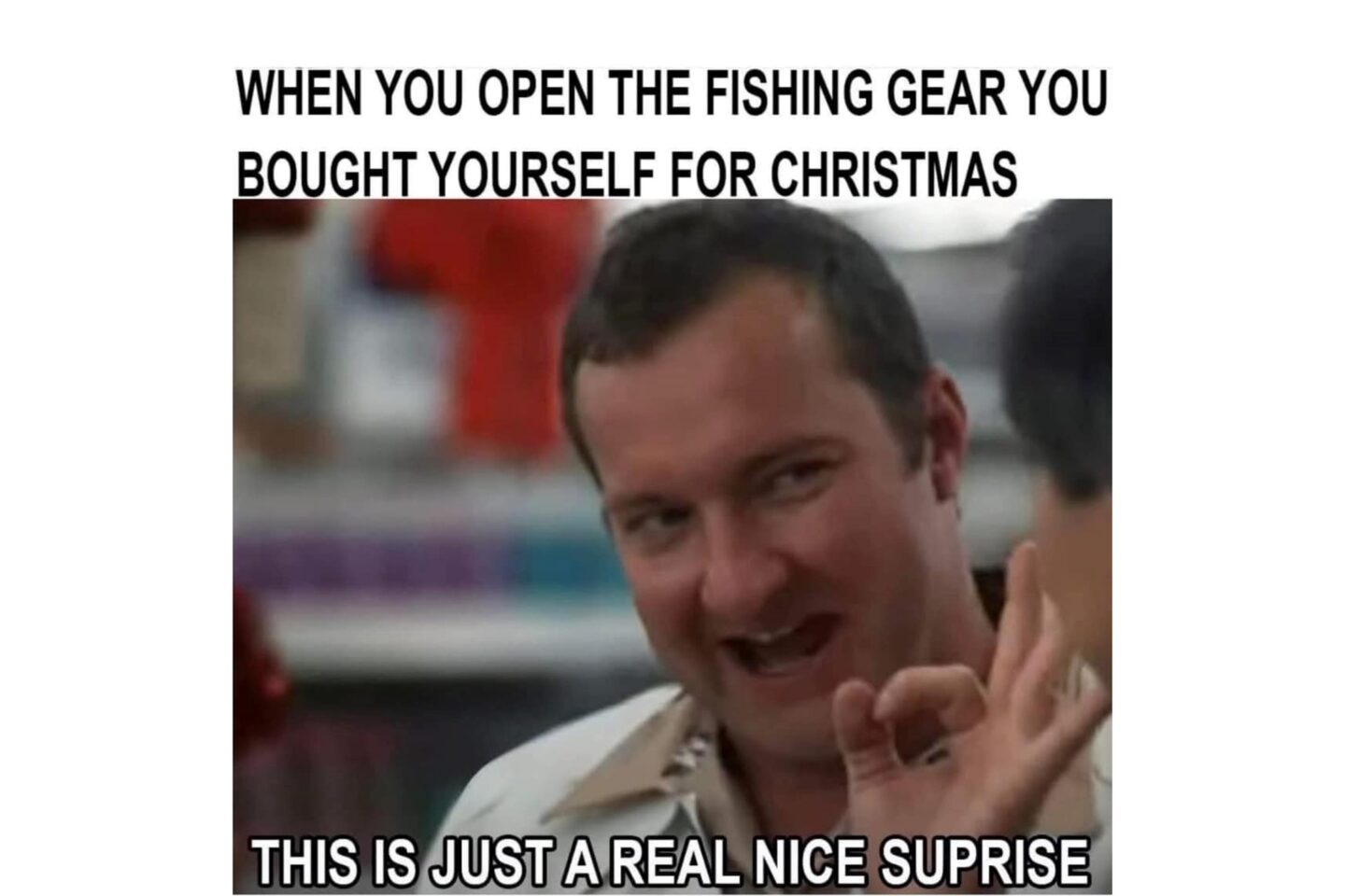 By yourself fishing gear for Christmas--a real nice surprise.  Internet meme.
