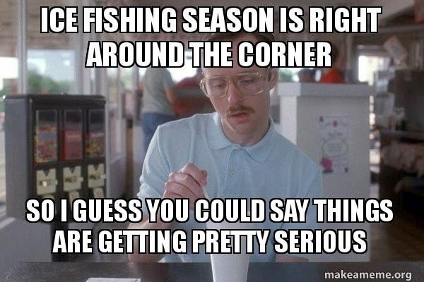 Ice fishing just around corner, things are getting serious.  Internet meme.
